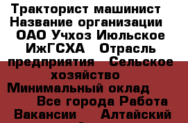 Тракторист-машинист › Название организации ­ ОАО Учхоз Июльское ИжГСХА › Отрасль предприятия ­ Сельское хозяйство › Минимальный оклад ­ 20 000 - Все города Работа » Вакансии   . Алтайский край,Алейск г.